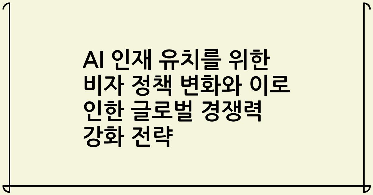 AI 인재 유치를 위한 비자 정책 변화와 이로 인한 글로벌 경쟁력 강화 전략