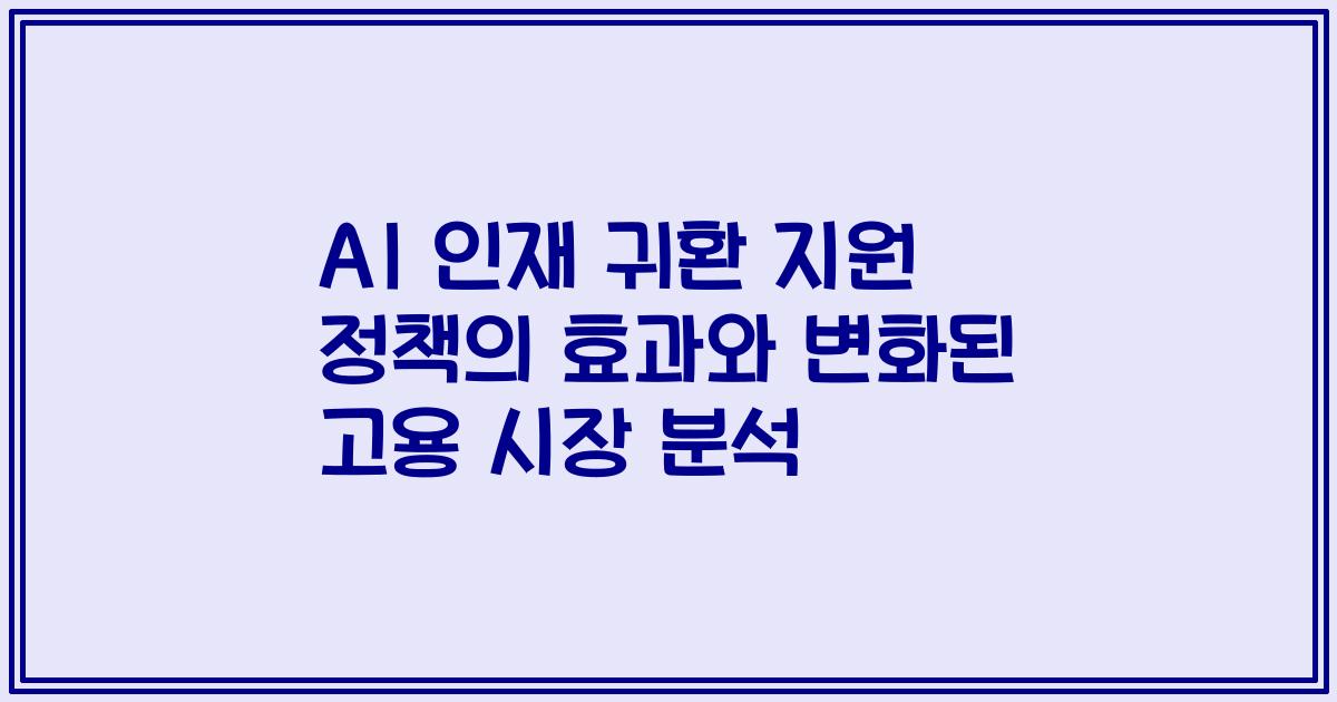 AI 인재 귀환 지원 정책의 효과와 변화된 고용 시장 분석