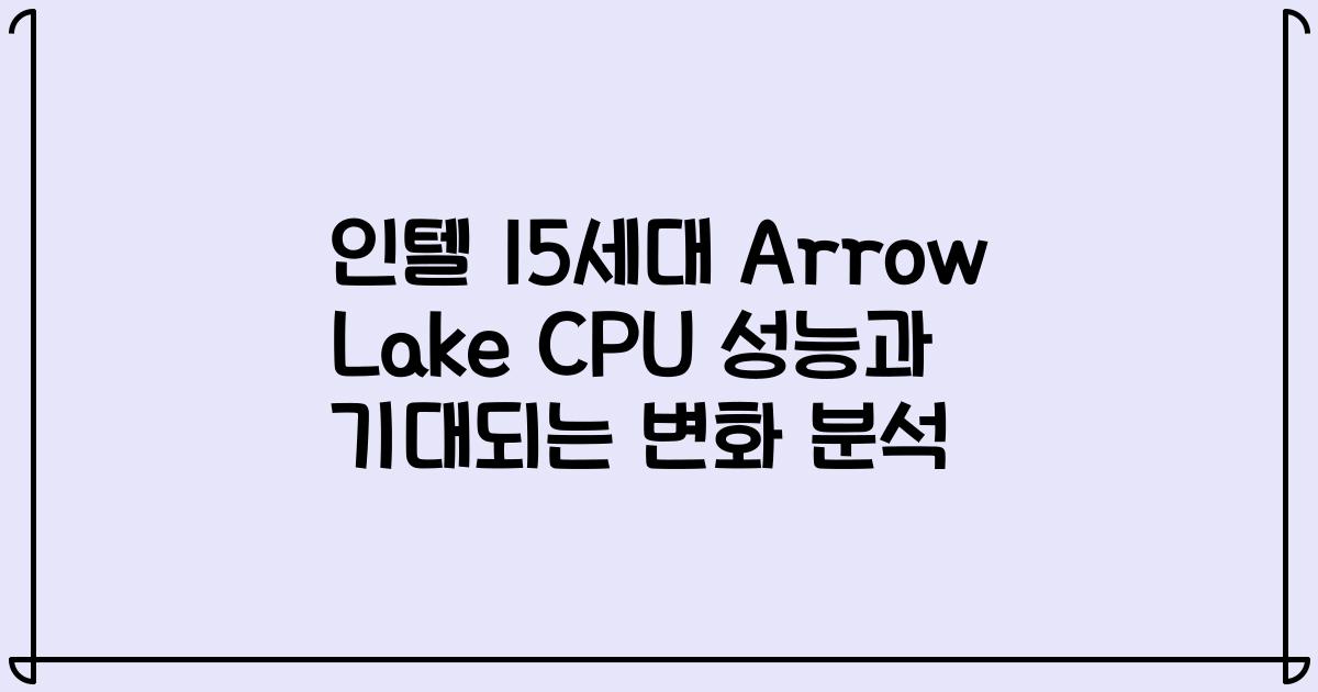 인텔 15세대 Arrow Lake CPU 성능과 기대되는 변화 분석