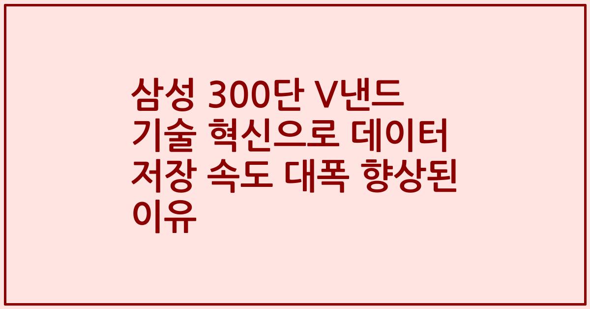 삼성 300단 V낸드 기술 혁신으로 데이터 저장 속도 대폭 향상된 이유