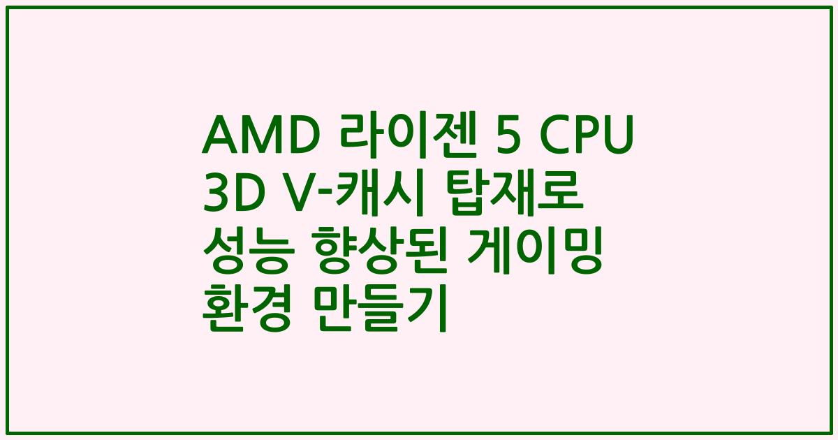 AMD 라이젠 5 CPU 3D V-캐시 탑재로 성능 향상된 게이밍 환경 만들기