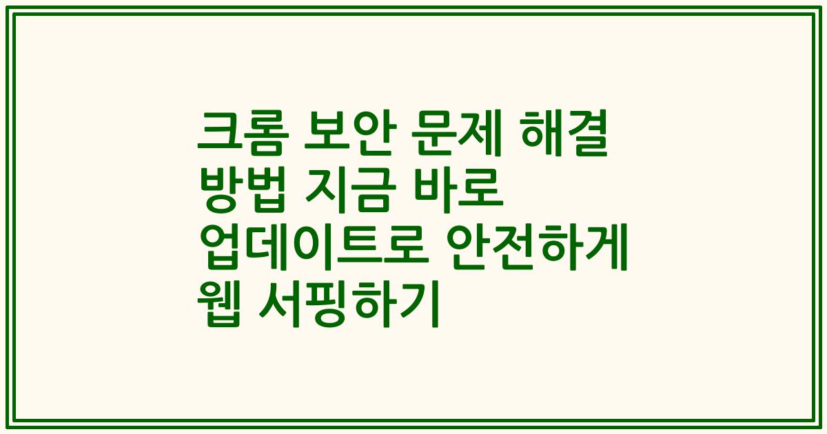 크롬 보안 문제 해결 방법 지금 바로 업데이트로 안전하게 웹 서핑하기