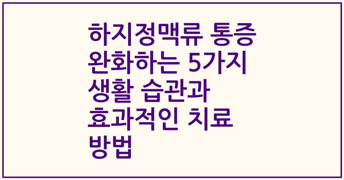 하지정맥류 통증 완화하는 5가지 생활 습관과 효과적인 치료 방법