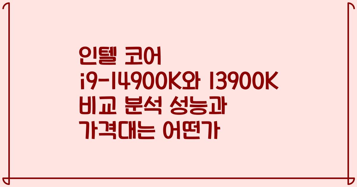 인텔 코어 i9-14900K와 13900K 비교 분석 성능과 가격대는 어떤가