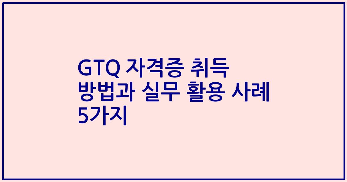 GTQ 자격증 취득 방법과 실무 활용 사례 5가지