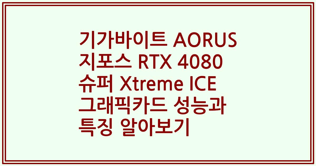 기가바이트 AORUS 지포스 RTX 4080 슈퍼 Xtreme ICE 그래픽카드 성능과 특징 알아보기