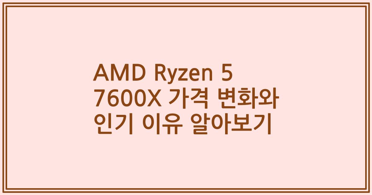 AMD Ryzen 5 7600X 가격 변화와 인기 이유 알아보기
