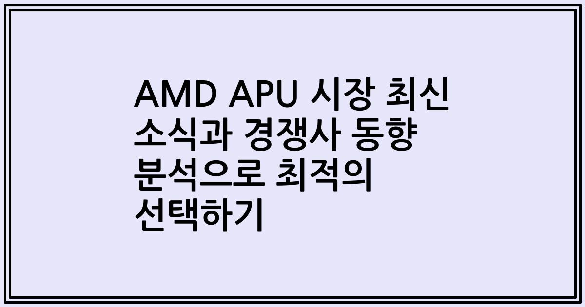 AMD APU 시장 최신 소식과 경쟁사 동향 분석으로 최적의 선택하기