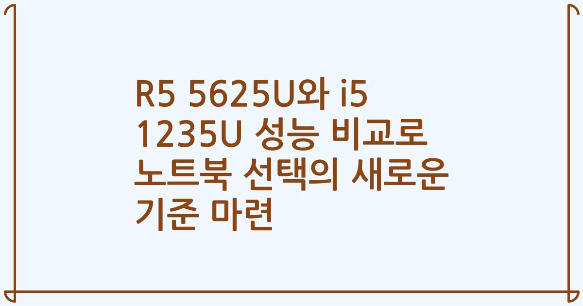 R5 5625U와 i5 1235U 성능 비교로 노트북 선택의 새로운 기준 마련