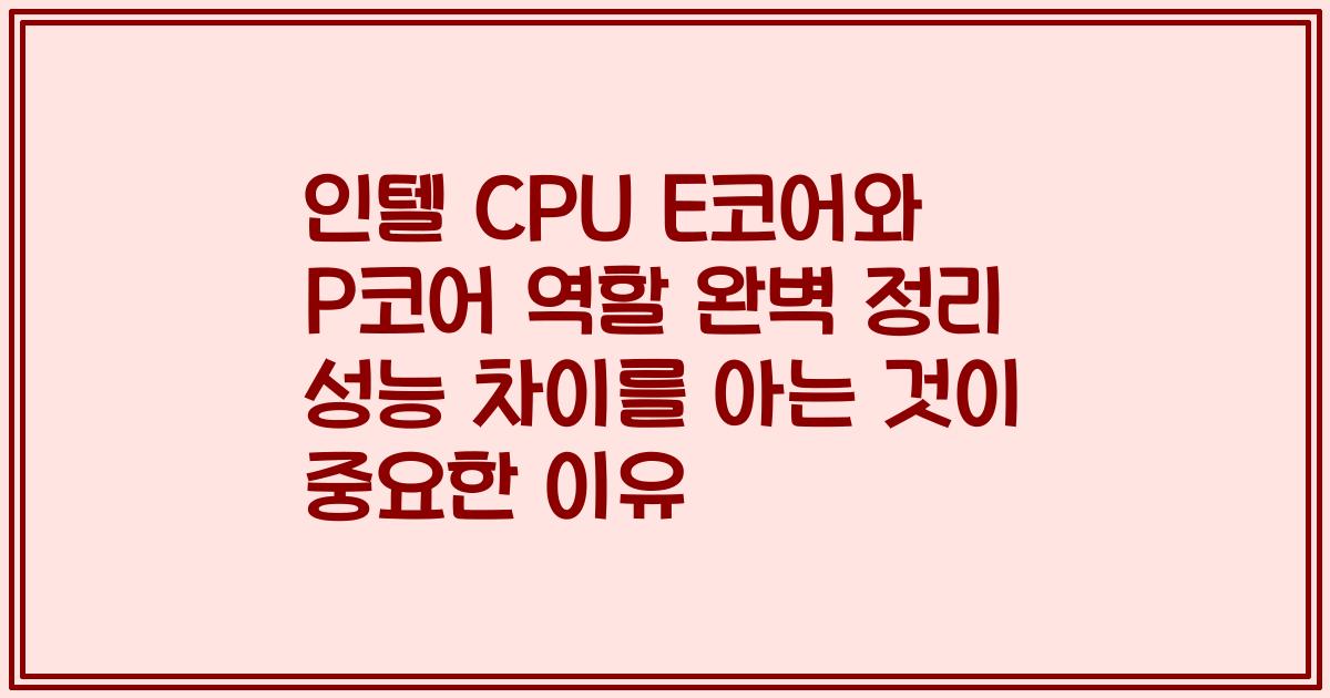 인텔 CPU E코어와 P코어 역할 완벽 정리 성능 차이를 아는 것이 중요한 이유