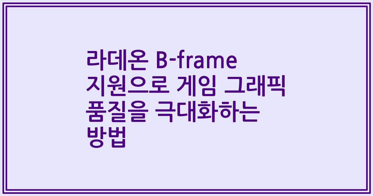 라데온 B-frame 지원으로 게임 그래픽 품질을 극대화하는 방법