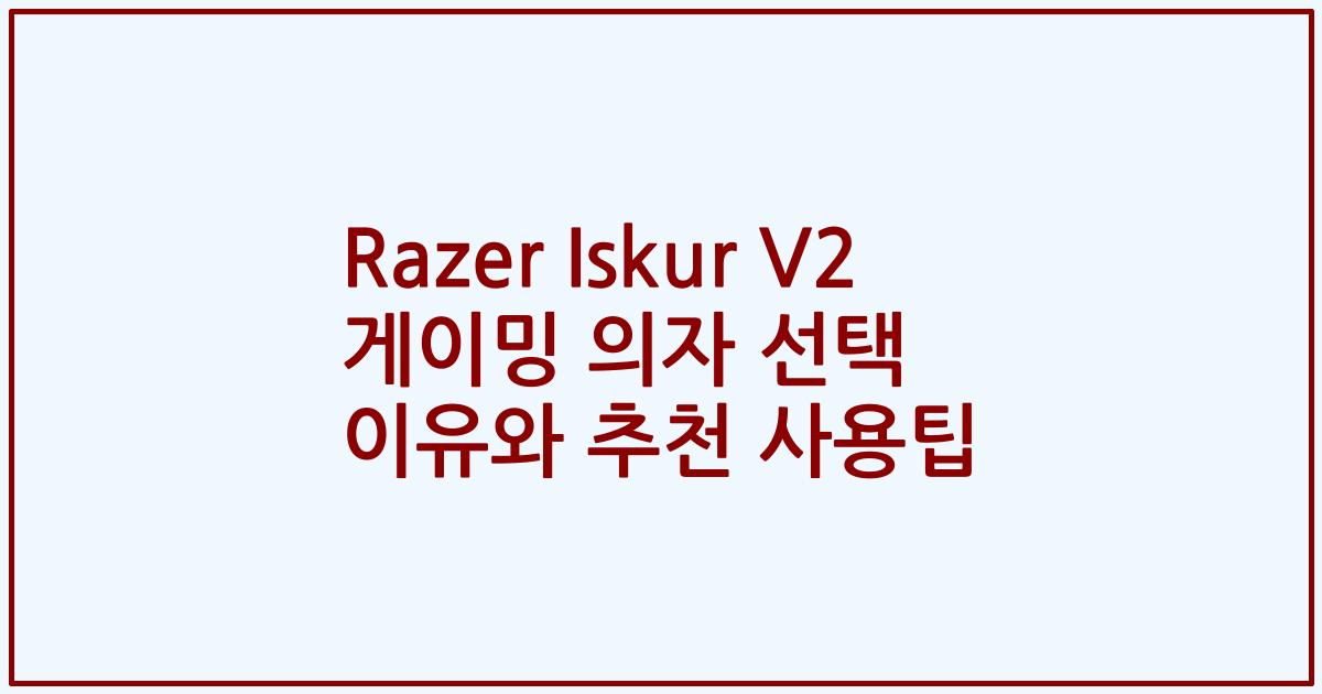 Razer Iskur V2 게이밍 의자 선택 이유와 추천 사용팁