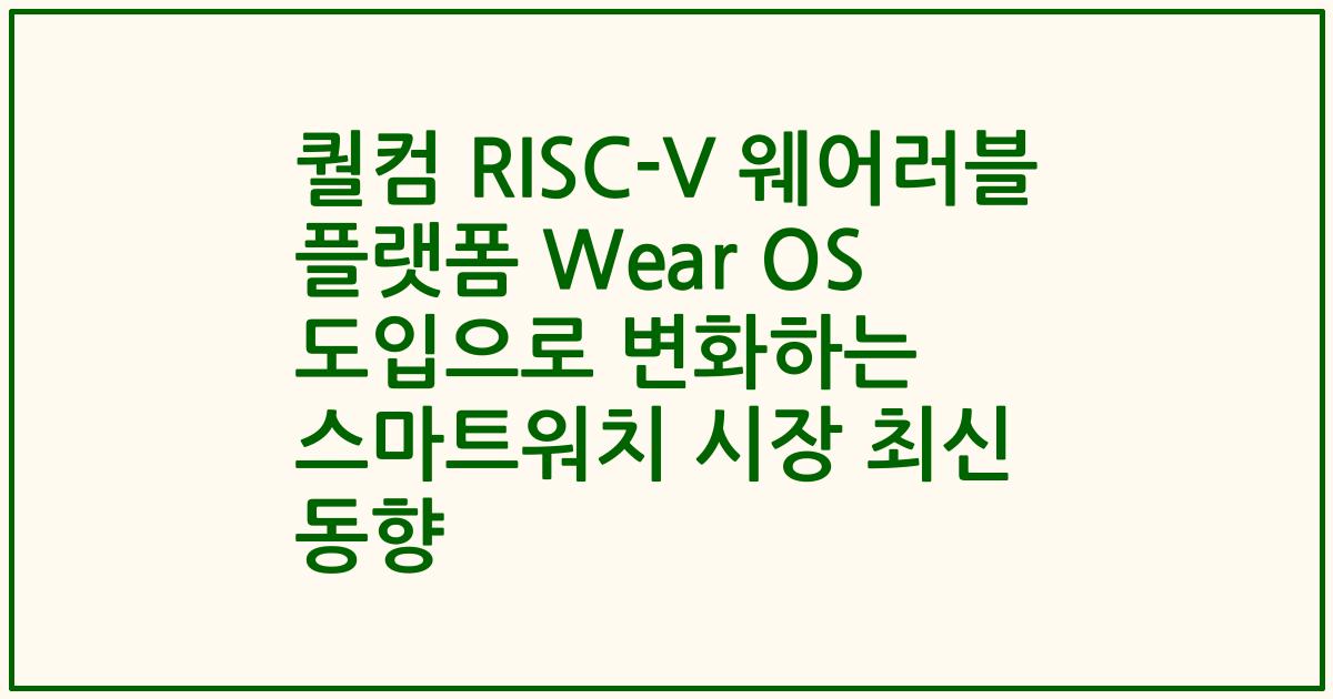 퀄컴 RISC-V 웨어러블 플랫폼 Wear OS 도입으로 변화하는 스마트워치 시장 최신 동향