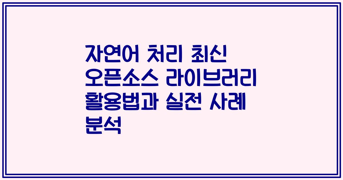 자연어 처리 최신 오픈소스 라이브러리 활용법과 실전 사례 분석