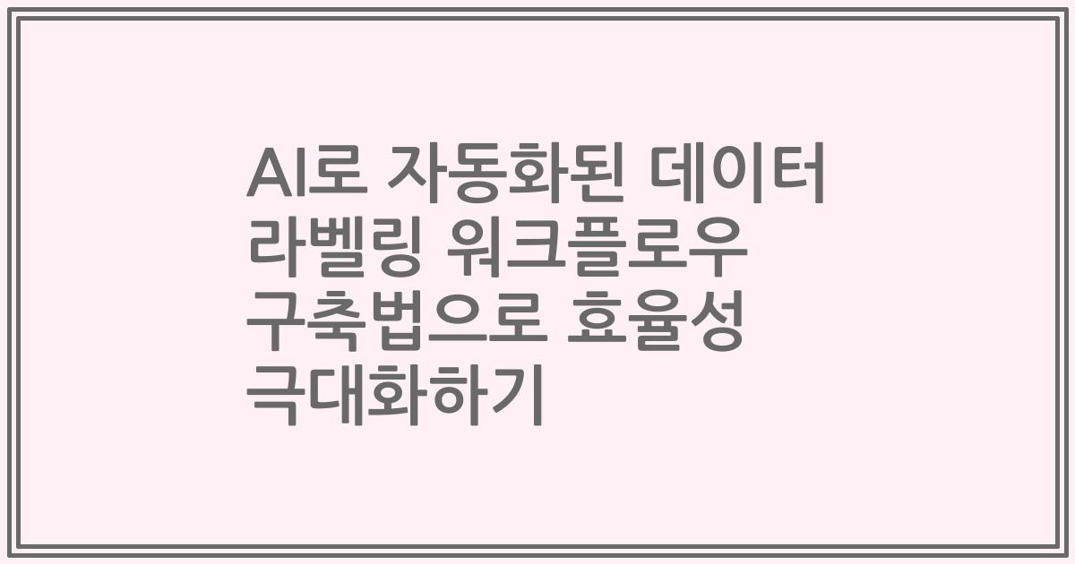 AI로 자동화된 데이터 라벨링 워크플로우 구축법으로 효율성 극대화하기