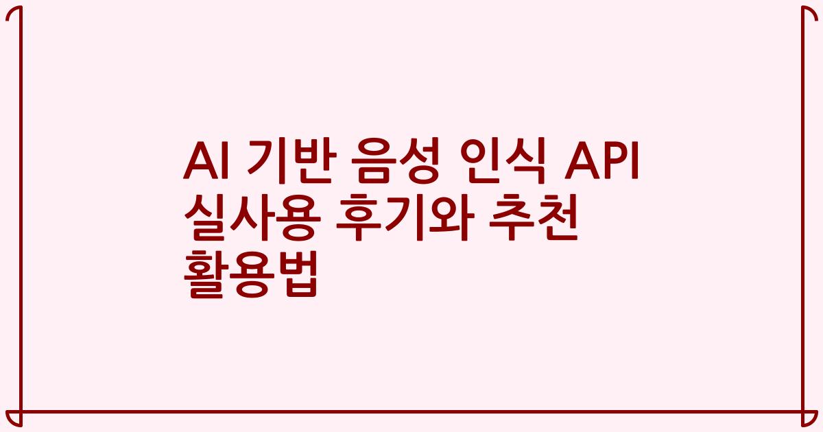 AI 기반 음성 인식 API 실사용 후기와 추천 활용법