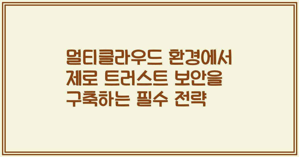 멀티클라우드 환경에서 제로 트러스트 보안을 구축하는 필수 전략