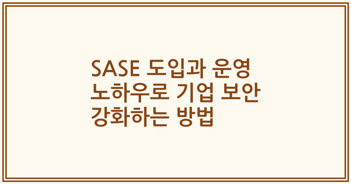 SASE 도입과 운영 노하우로 기업 보안 강화하는 방법
