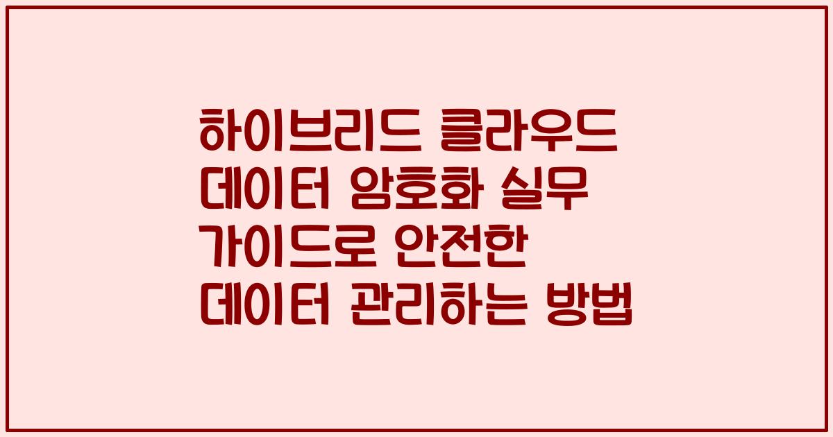 하이브리드 클라우드 데이터 암호화 실무 가이드로 안전한 데이터 관리하는 방법