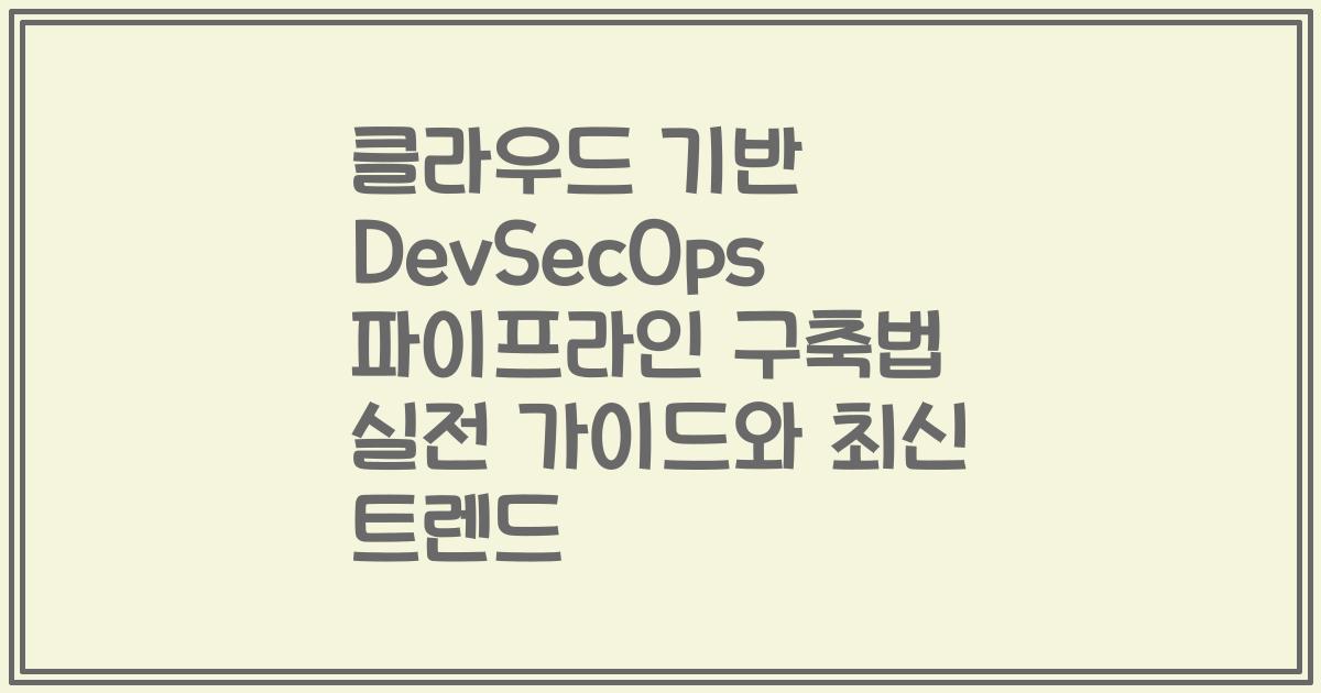 클라우드 기반 DevSecOps 파이프라인 구축법 실전 가이드와 최신 트렌드