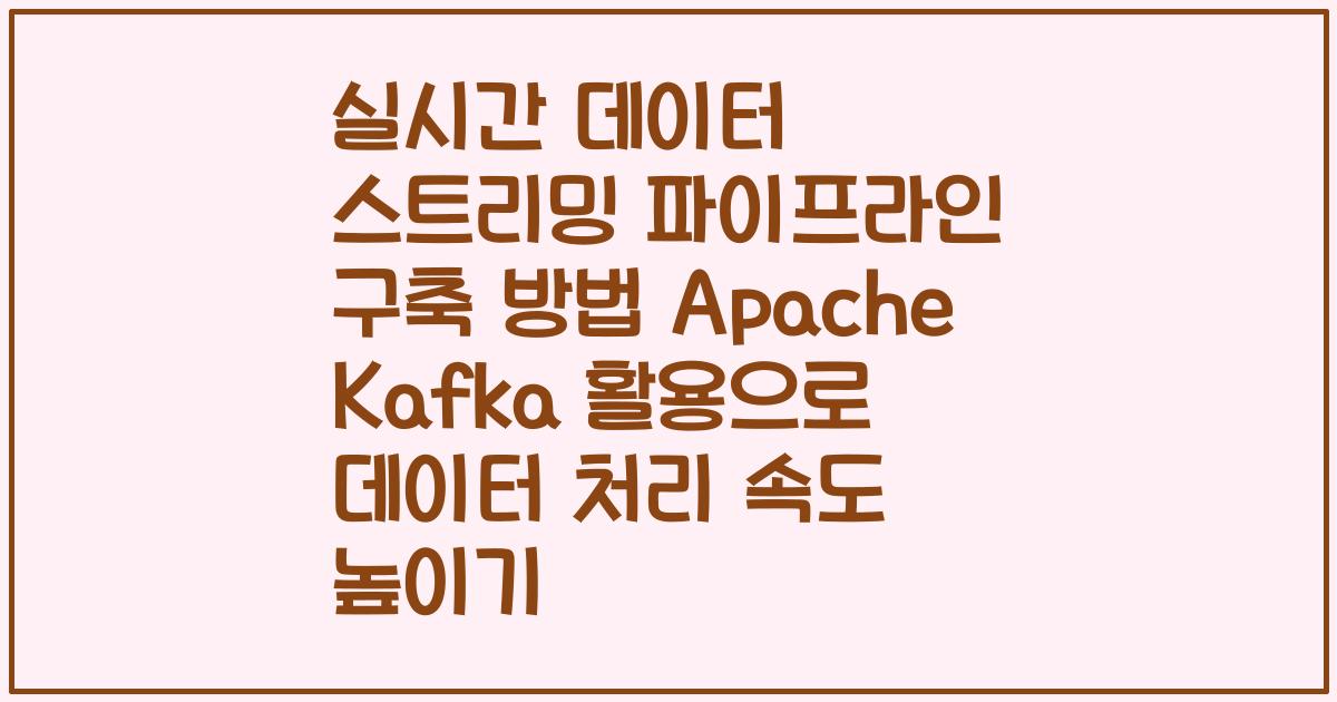 실시간 데이터 스트리밍 파이프라인 구축 방법 Apache Kafka 활용으로 데이터 처리 속도 높이기