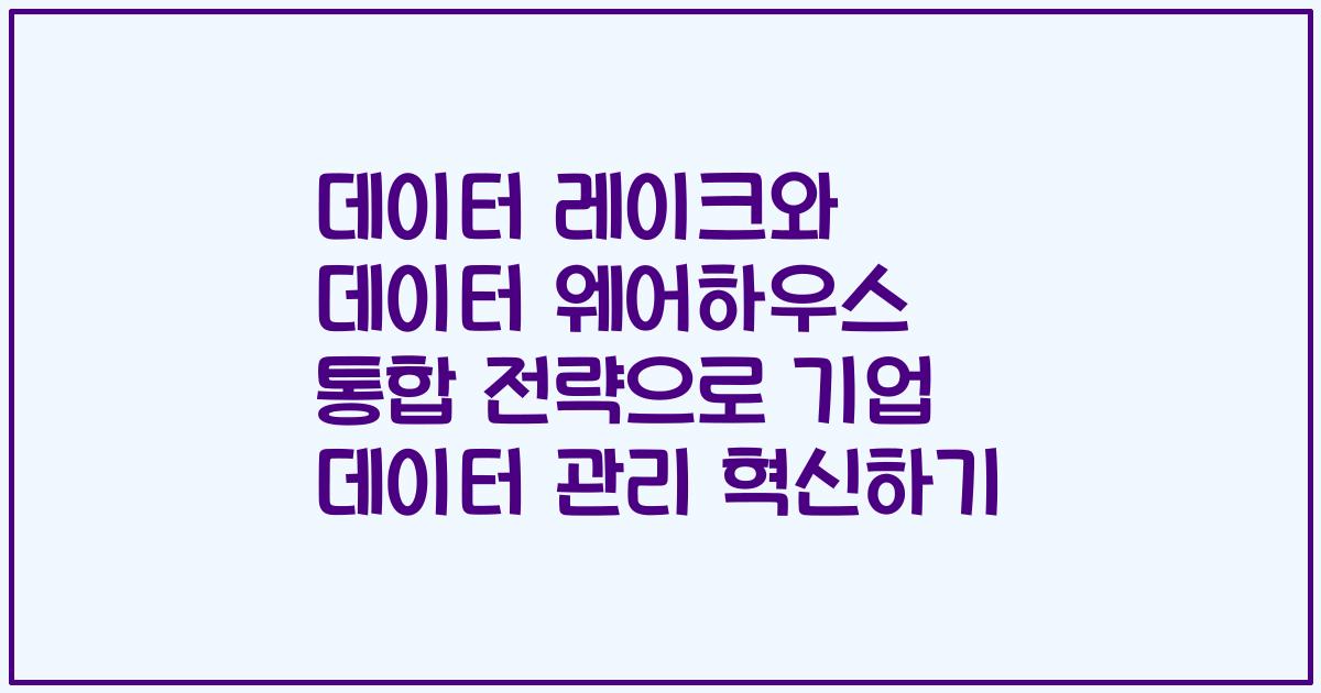 데이터 레이크와 데이터 웨어하우스 통합 전략으로 기업 데이터 관리 혁신하기