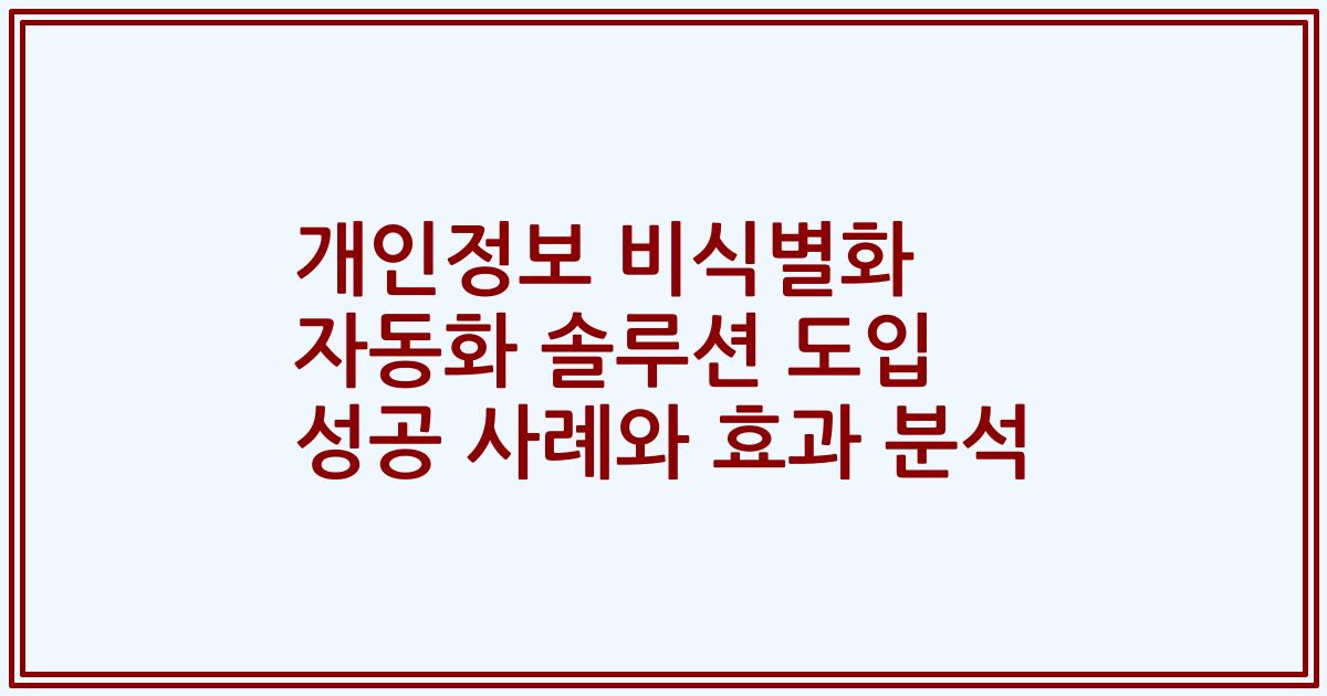 개인정보 비식별화 자동화 솔루션 도입 성공 사례와 효과 분석