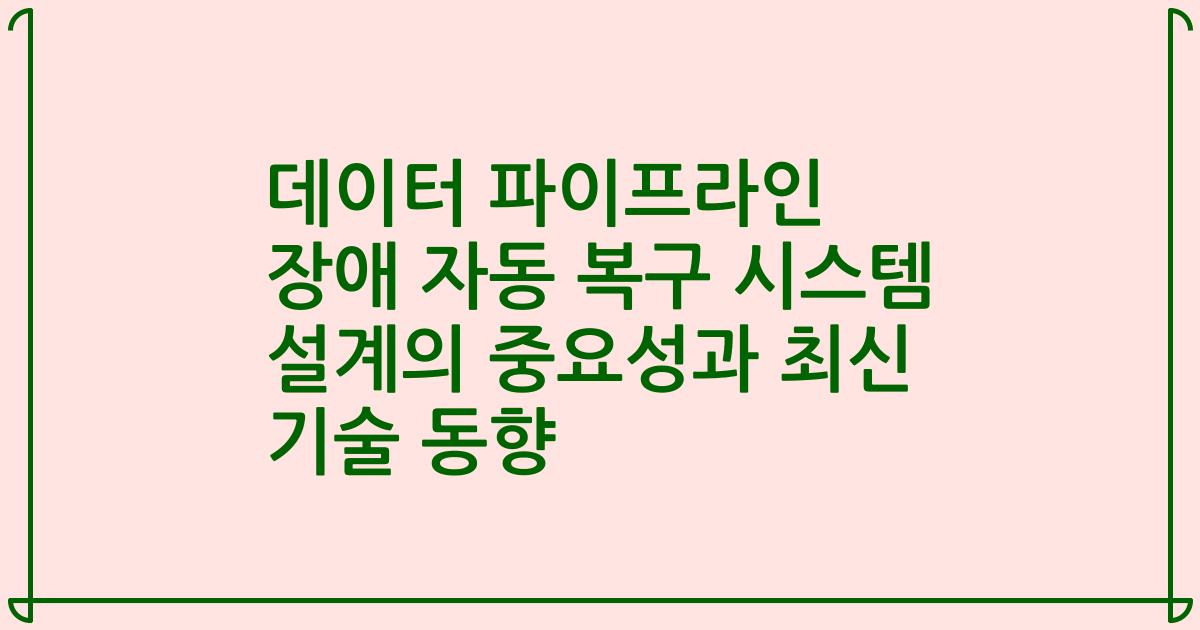 데이터 파이프라인 장애 자동 복구 시스템 설계의 중요성과 최신 기술 동향
