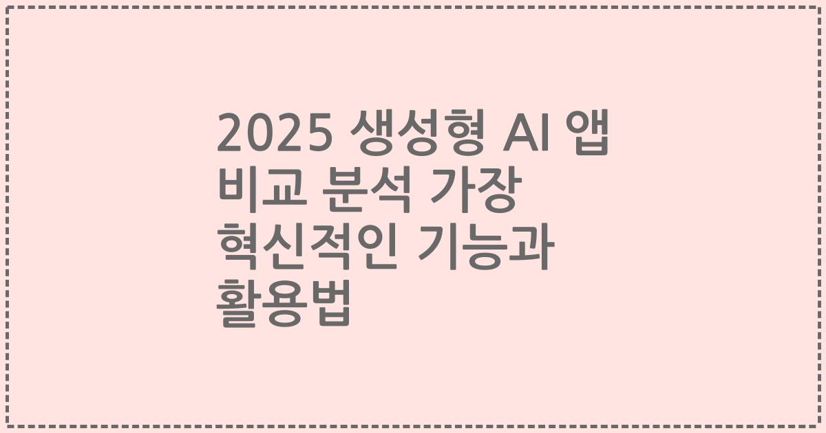2025 생성형 AI 앱 비교 분석 가장 혁신적인 기능과 활용법