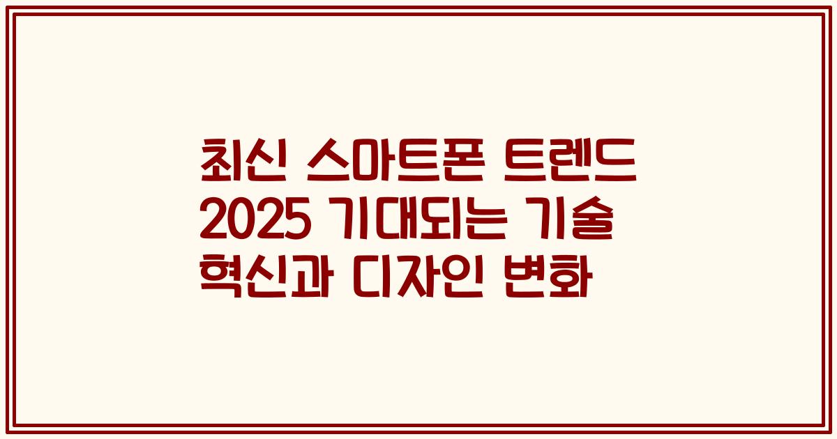 최신 스마트폰 트렌드 2025 기대되는 기술 혁신과 디자인 변화
