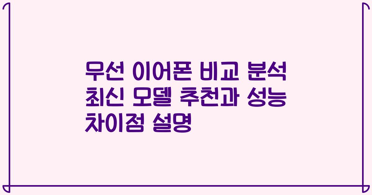 무선 이어폰 비교 분석 최신 모델 추천과 성능 차이점 설명