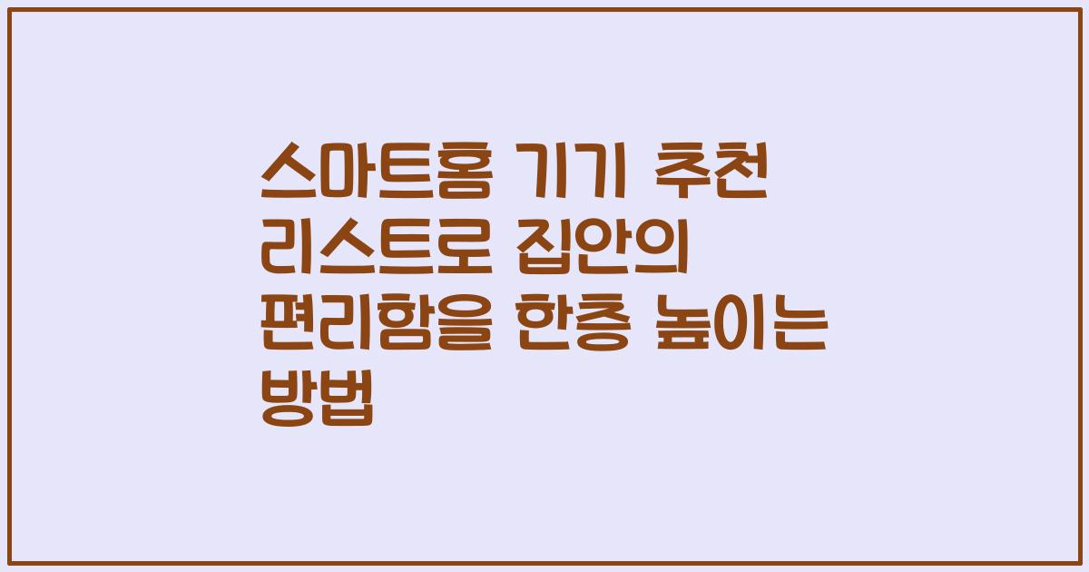 스마트홈 기기 추천 리스트로 집안의 편리함을 한층 높이는 방법
