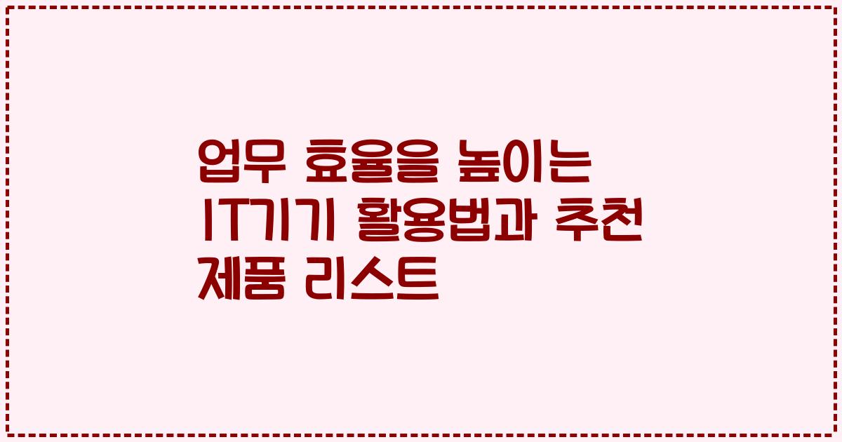 업무 효율을 높이는 IT기기 활용법과 추천 제품 리스트