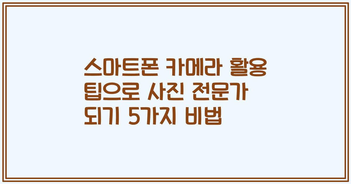 스마트폰 카메라 활용 팁으로 사진 전문가 되기 5가지 비법