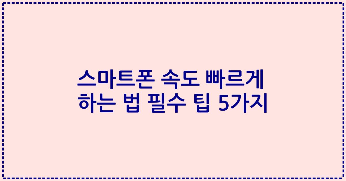스마트폰 속도 빠르게 하는 법 필수 팁 5가지
