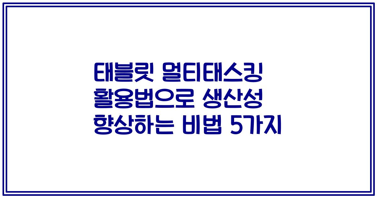 태블릿 멀티태스킹 활용법으로 생산성 향상하는 비법 5가지