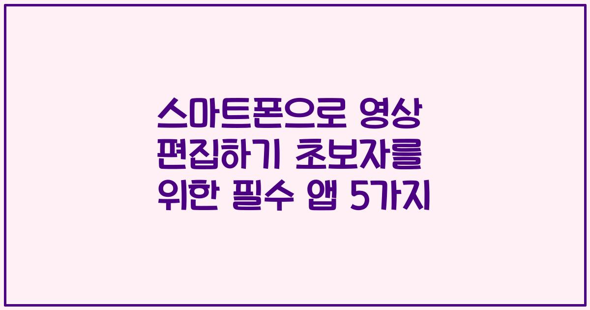 스마트폰으로 영상 편집하기 초보자를 위한 필수 앱 5가지