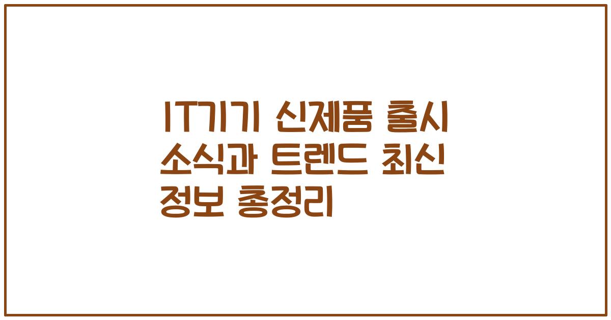 IT기기 신제품 출시 소식과 트렌드 최신 정보 총정리