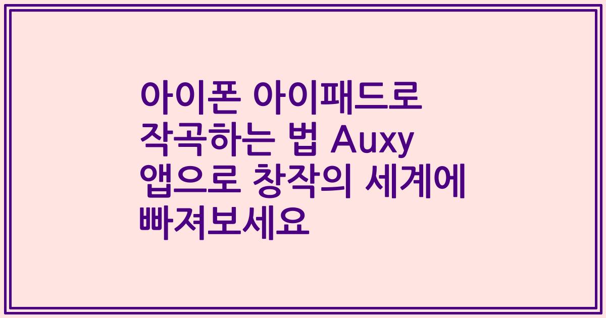 아이폰 아이패드로 작곡하는 법 Auxy 앱으로 창작의 세계에 빠져보세요