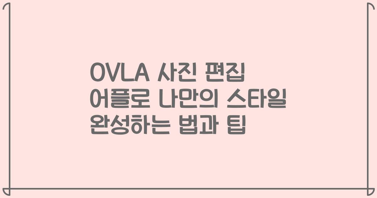 OVLA 사진 편집 어플로 나만의 스타일 완성하는 법과 팁