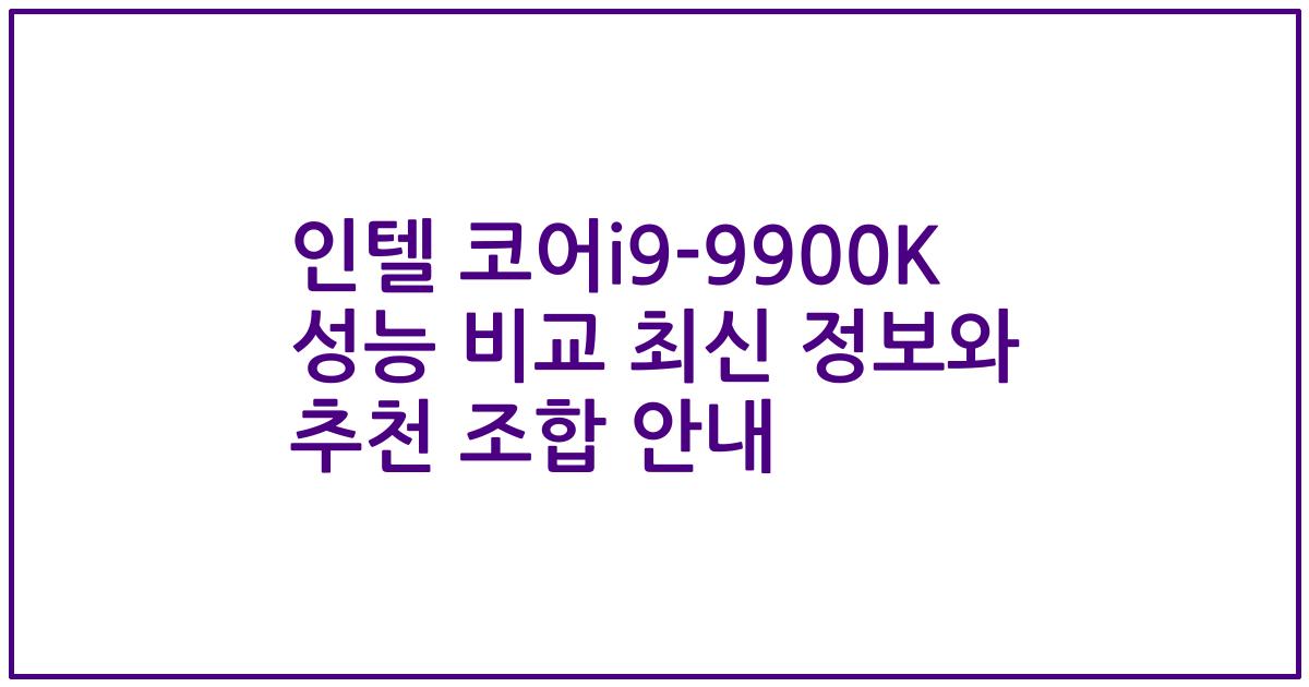 인텔 코어i9-9900K 성능 비교 최신 정보와 추천 조합 안내