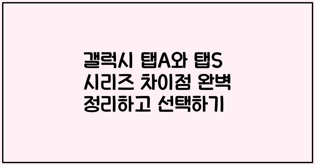 갤럭시 탭A와 탭S 시리즈 차이점 완벽 정리하고 선택하기