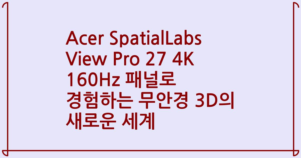 Acer SpatialLabs View Pro 27 4K 160Hz 패널로 경험하는 무안경 3D의 새로운 세계