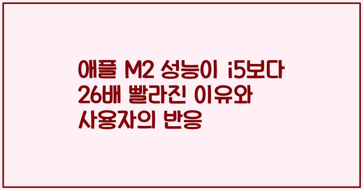애플 M2 성능이 i5보다 26배 빨라진 이유와 사용자의 반응
