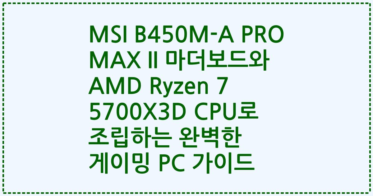 MSI B450M-A PRO MAX II 마더보드와 AMD Ryzen 7 5700X3D CPU로 조립하는 완벽한 게이밍 PC 가이드