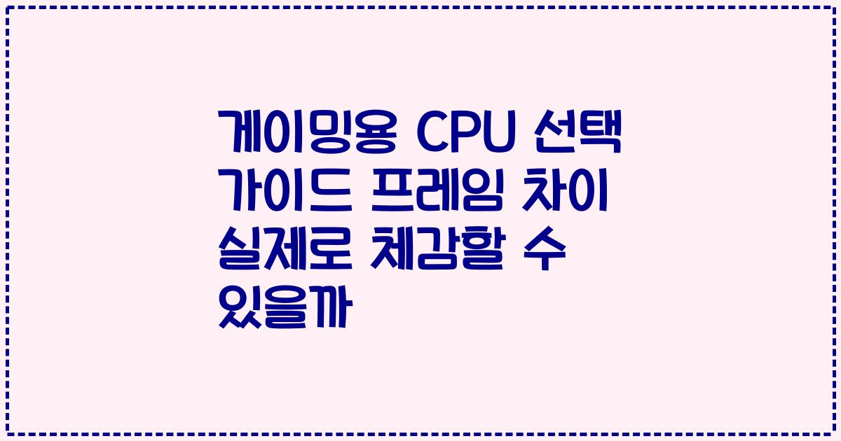게이밍용 CPU 선택 가이드 프레임 차이 실제로 체감할 수 있을까