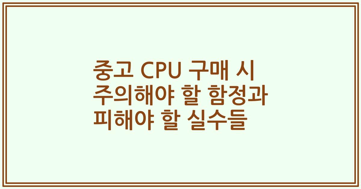중고 CPU 구매 시 주의해야 할 함정과 피해야 할 실수들