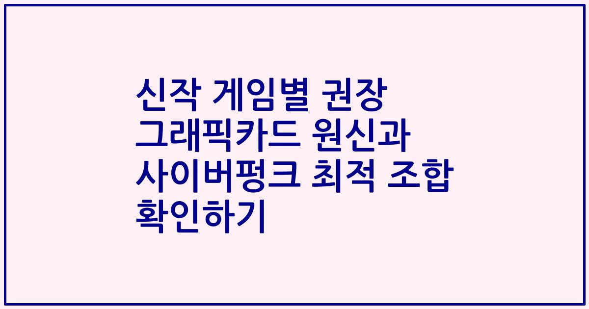 신작 게임별 권장 그래픽카드 원신과 사이버펑크 최적 조합 확인하기