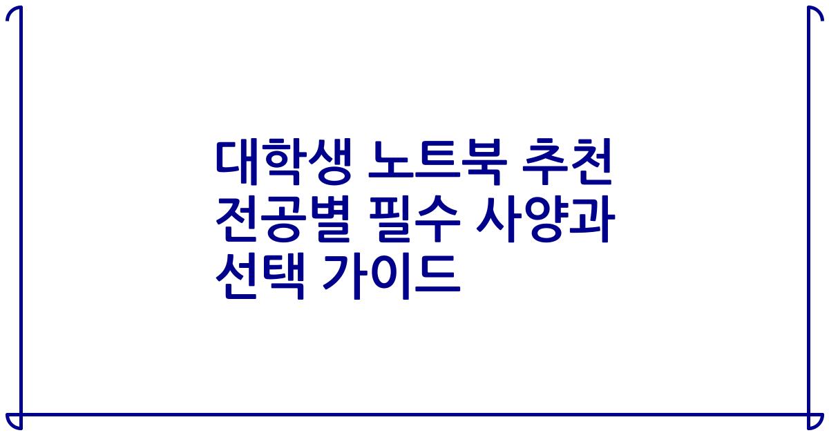 대학생 노트북 추천 전공별 필수 사양과 선택 가이드