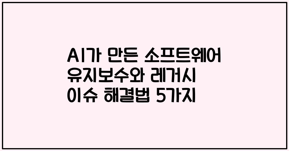 AI가 만든 소프트웨어 유지보수와 레거시 이슈 해결법 5가지